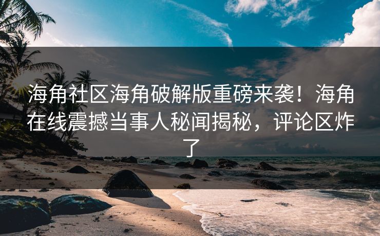 海角社区海角破解版重磅来袭！海角在线震撼当事人秘闻揭秘，评论区炸了