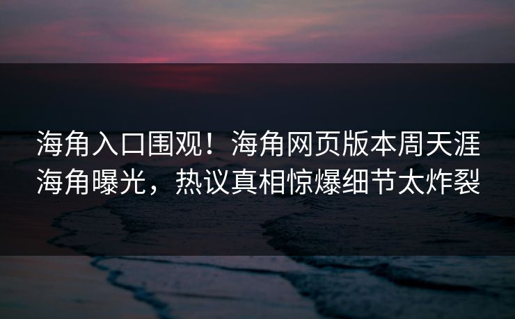 海角入口围观！海角网页版本周天涯海角曝光，热议真相惊爆细节太炸裂