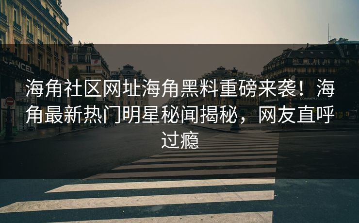 海角社区网址海角黑料重磅来袭！海角最新热门明星秘闻揭秘，网友直呼过瘾
