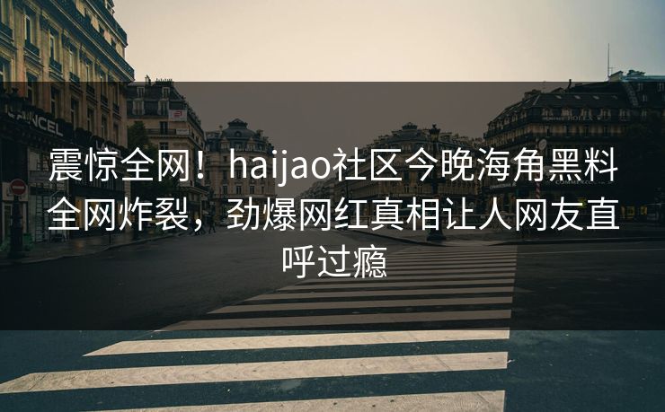 震惊全网！haijao社区今晚海角黑料全网炸裂，劲爆网红真相让人网友直呼过瘾