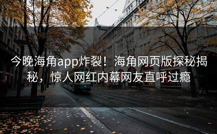 今晚海角app炸裂！海角网页版探秘揭秘，惊人网红内幕网友直呼过瘾
