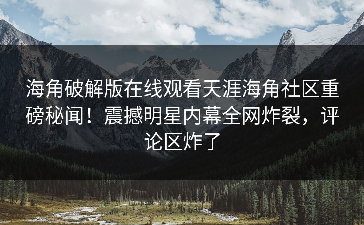 海角破解版在线观看天涯海角社区重磅秘闻！震撼明星内幕全网炸裂，评论区炸了