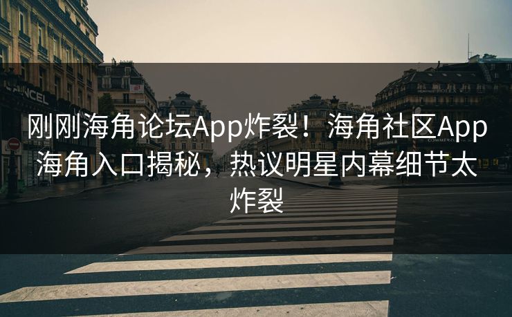 刚刚海角论坛App炸裂！海角社区App海角入口揭秘，热议明星内幕细节太炸裂