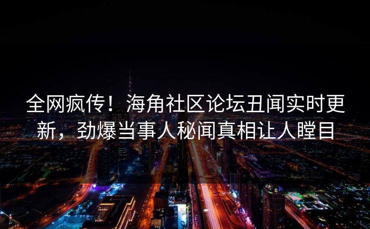 全网疯传！海角社区论坛丑闻实时更新，劲爆当事人秘闻真相让人瞠目