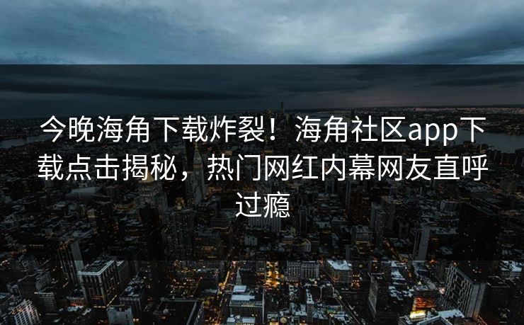 今晚海角下载炸裂！海角社区app下载点击揭秘，热门网红内幕网友直呼过瘾