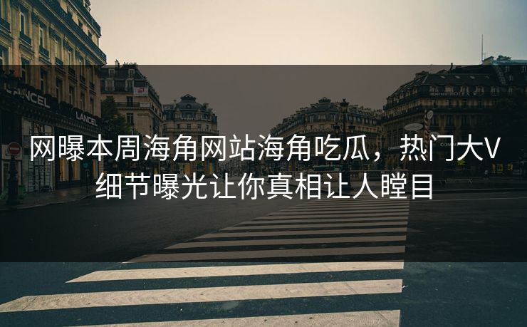 网曝本周海角网站海角吃瓜，热门大V细节曝光让你真相让人瞠目