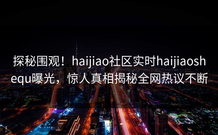 探秘围观！haijiao社区实时haijiaoshequ曝光，惊人真相揭秘全网热议不断