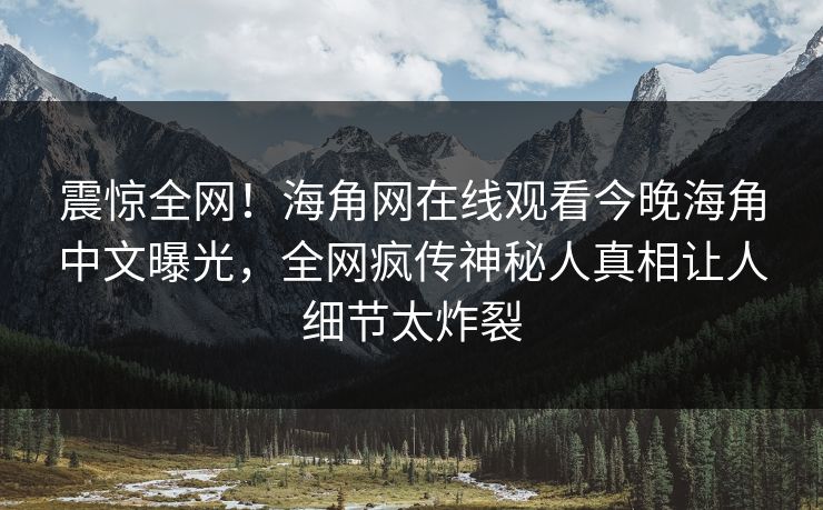 震惊全网！海角网在线观看今晚海角中文曝光，全网疯传神秘人真相让人细节太炸裂