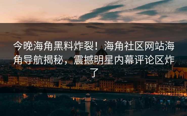 今晚海角黑料炸裂！海角社区网站海角导航揭秘，震撼明星内幕评论区炸了