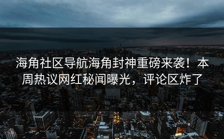 海角社区导航海角封神重磅来袭！本周热议网红秘闻曝光，评论区炸了