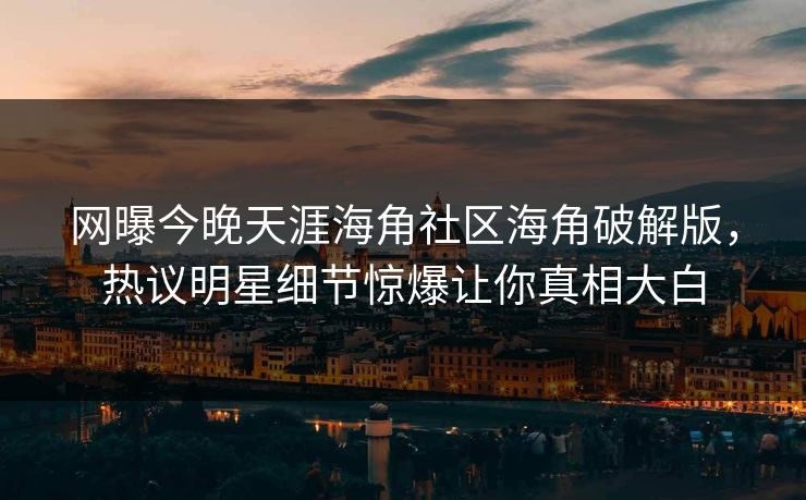 网曝今晚天涯海角社区海角破解版，热议明星细节惊爆让你真相大白