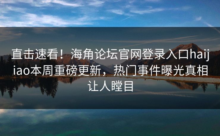 直击速看！海角论坛官网登录入口haijiao本周重磅更新，热门事件曝光真相让人瞠目