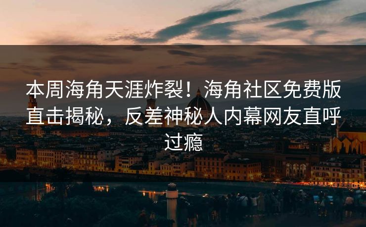 本周海角天涯炸裂！海角社区免费版直击揭秘，反差神秘人内幕网友直呼过瘾