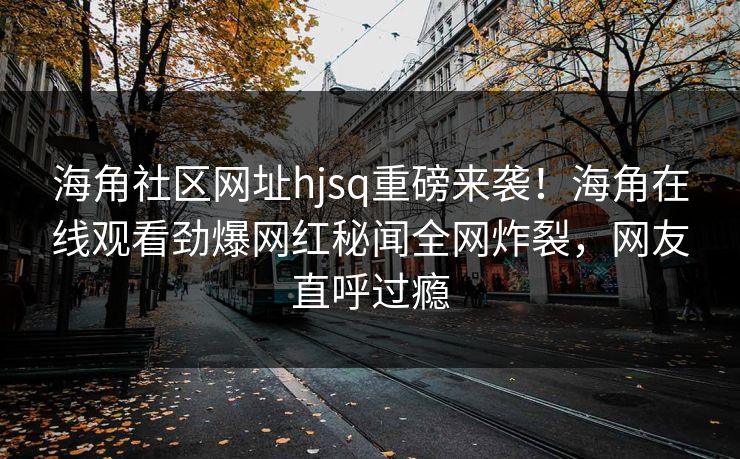 海角社区网址hjsq重磅来袭！海角在线观看劲爆网红秘闻全网炸裂，网友直呼过瘾