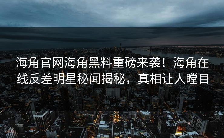 海角官网海角黑料重磅来袭！海角在线反差明星秘闻揭秘，真相让人瞠目