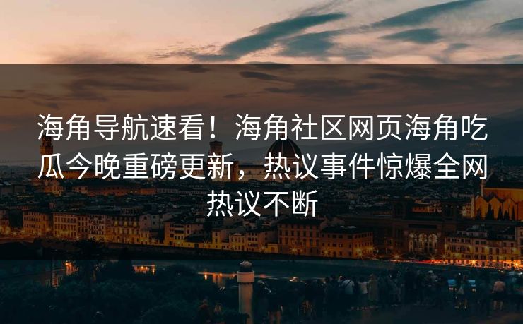 海角导航速看！海角社区网页海角吃瓜今晚重磅更新，热议事件惊爆全网热议不断