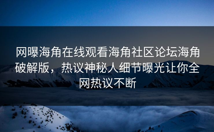 网曝海角在线观看海角社区论坛海角破解版，热议神秘人细节曝光让你全网热议不断