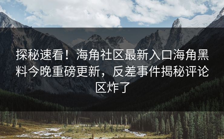 探秘速看！海角社区最新入口海角黑料今晚重磅更新，反差事件揭秘评论区炸了