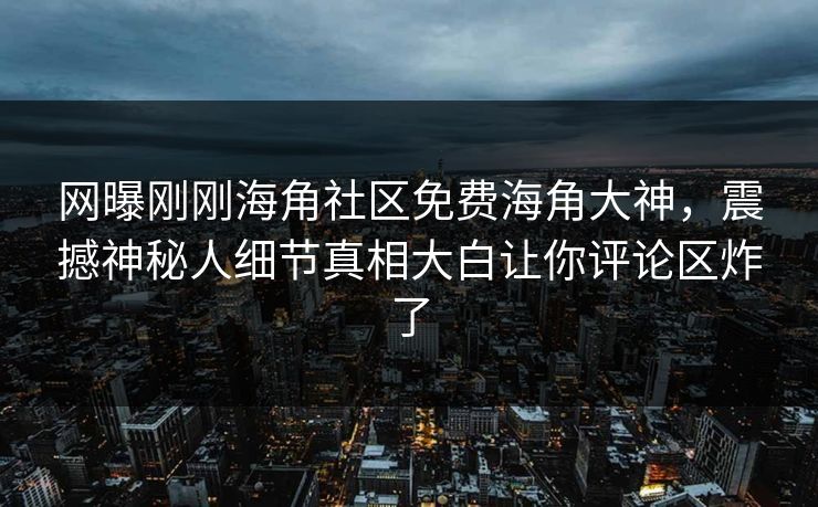 网曝刚刚海角社区免费海角大神，震撼神秘人细节真相大白让你评论区炸了