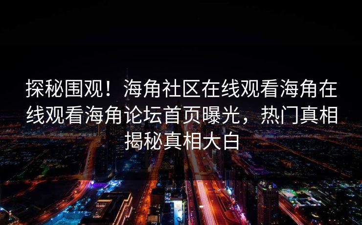 探秘围观！海角社区在线观看海角在线观看海角论坛首页曝光，热门真相揭秘真相大白