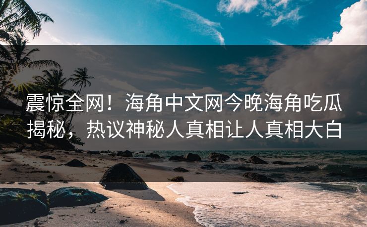 震惊全网！海角中文网今晚海角吃瓜揭秘，热议神秘人真相让人真相大白