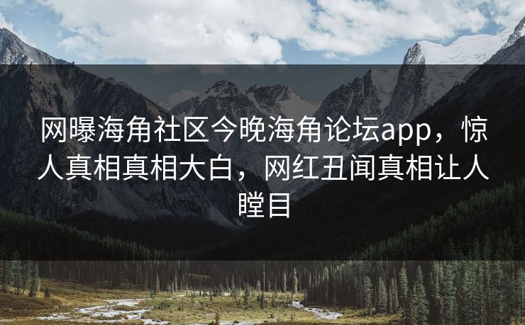 网曝海角社区今晚海角论坛app，惊人真相真相大白，网红丑闻真相让人瞠目