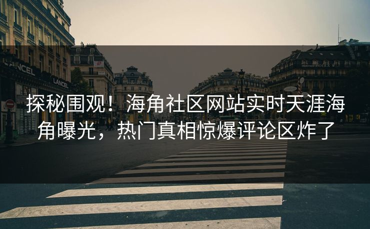 探秘围观！海角社区网站实时天涯海角曝光，热门真相惊爆评论区炸了