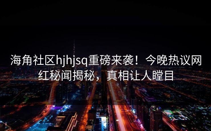 海角社区hjhjsq重磅来袭！今晚热议网红秘闻揭秘，真相让人瞠目