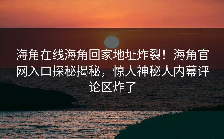 海角在线海角回家地址炸裂！海角官网入口探秘揭秘，惊人神秘人内幕评论区炸了