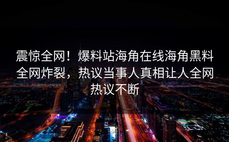 震惊全网！爆料站海角在线海角黑料全网炸裂，热议当事人真相让人全网热议不断
