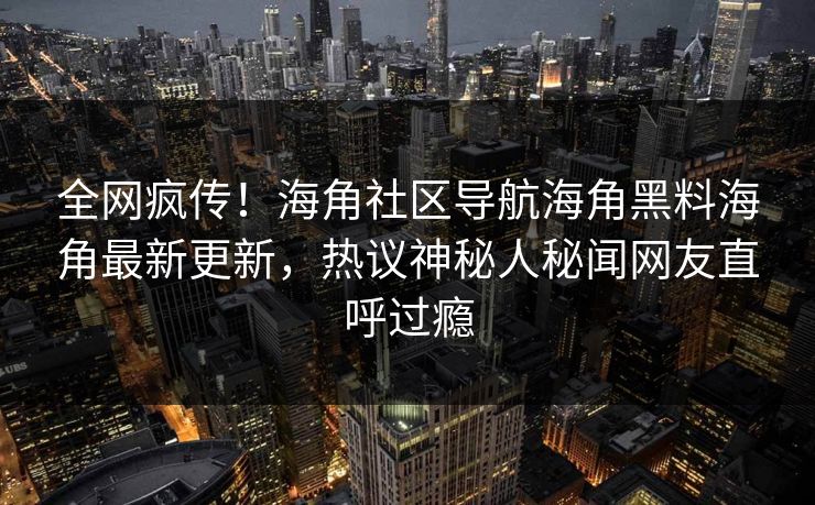 全网疯传！海角社区导航海角黑料海角最新更新，热议神秘人秘闻网友直呼过瘾