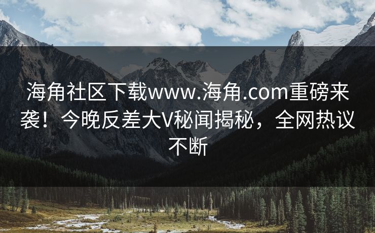 海角社区下载www.海角.com重磅来袭！今晚反差大V秘闻揭秘，全网热议不断