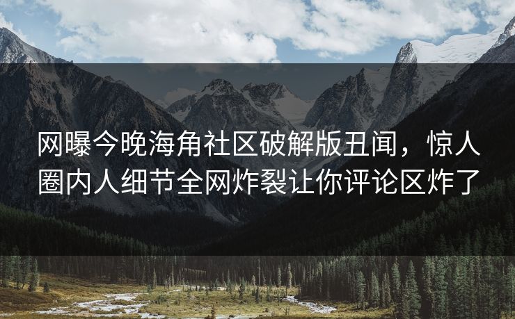 网曝今晚海角社区破解版丑闻，惊人圈内人细节全网炸裂让你评论区炸了