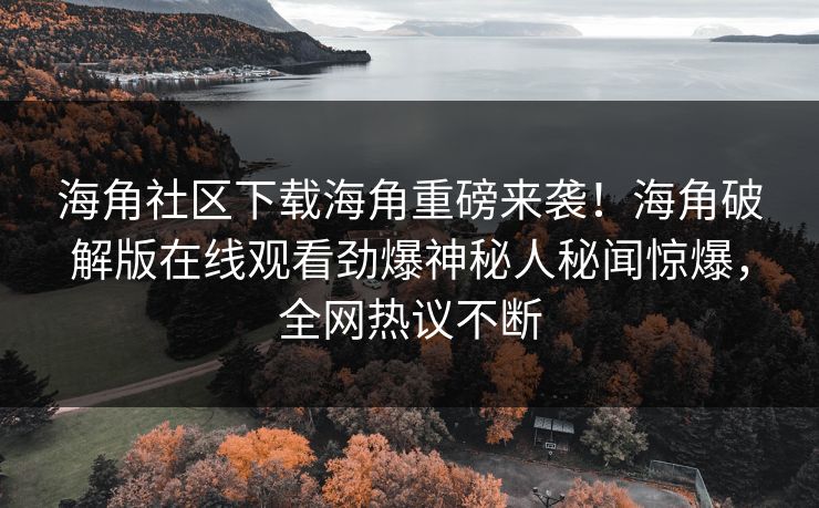 海角社区下载海角重磅来袭！海角破解版在线观看劲爆神秘人秘闻惊爆，全网热议不断