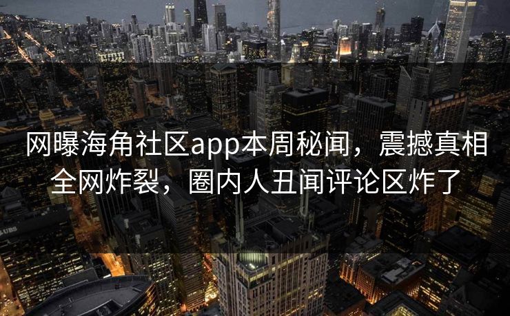 网曝海角社区app本周秘闻，震撼真相全网炸裂，圈内人丑闻评论区炸了
