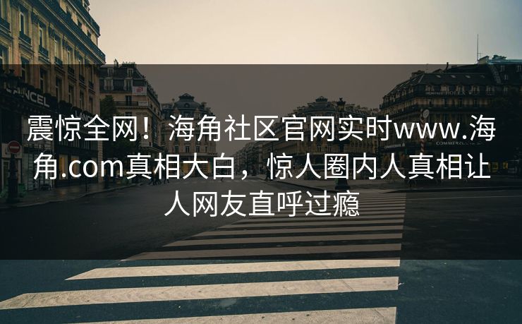 震惊全网！海角社区官网实时www.海角.com真相大白，惊人圈内人真相让人网友直呼过瘾