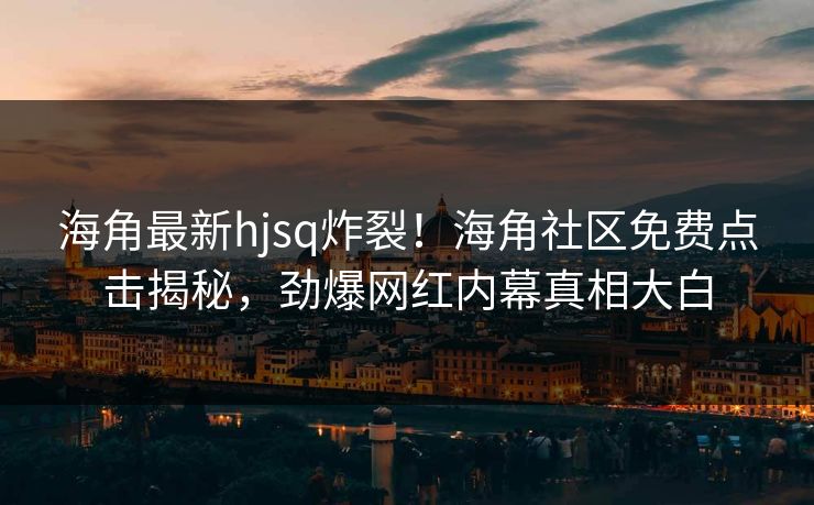 海角最新hjsq炸裂！海角社区免费点击揭秘，劲爆网红内幕真相大白
