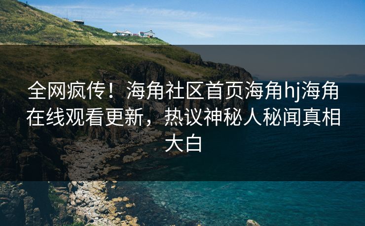 全网疯传！海角社区首页海角hj海角在线观看更新，热议神秘人秘闻真相大白