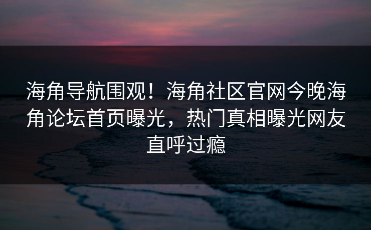 海角导航围观！海角社区官网今晚海角论坛首页曝光，热门真相曝光网友直呼过瘾