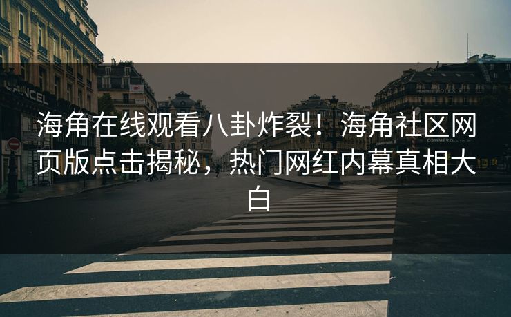 海角在线观看八卦炸裂！海角社区网页版点击揭秘，热门网红内幕真相大白