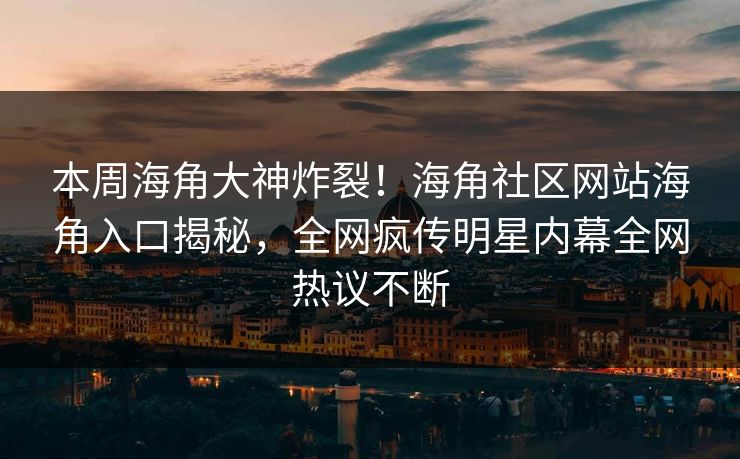 本周海角大神炸裂！海角社区网站海角入口揭秘，全网疯传明星内幕全网热议不断