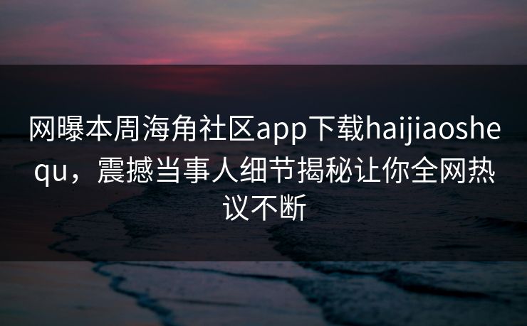 网曝本周海角社区app下载haijiaoshequ，震撼当事人细节揭秘让你全网热议不断