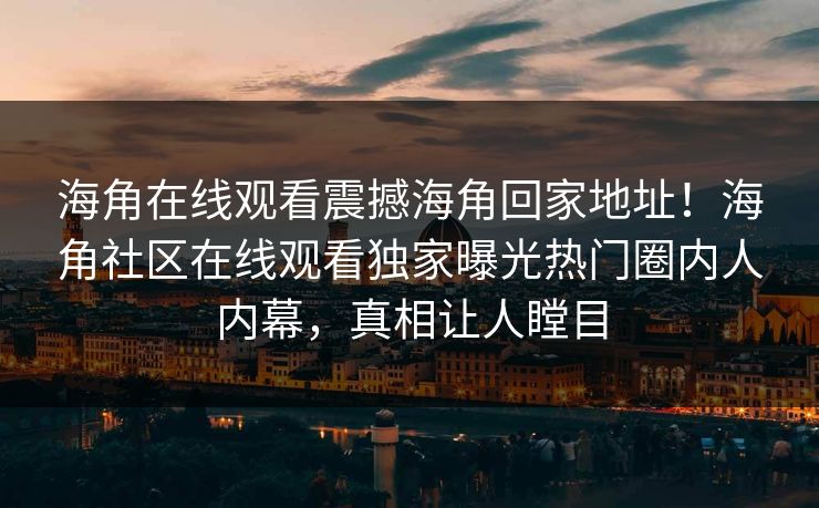 海角在线观看震撼海角回家地址！海角社区在线观看独家曝光热门圈内人内幕，真相让人瞠目