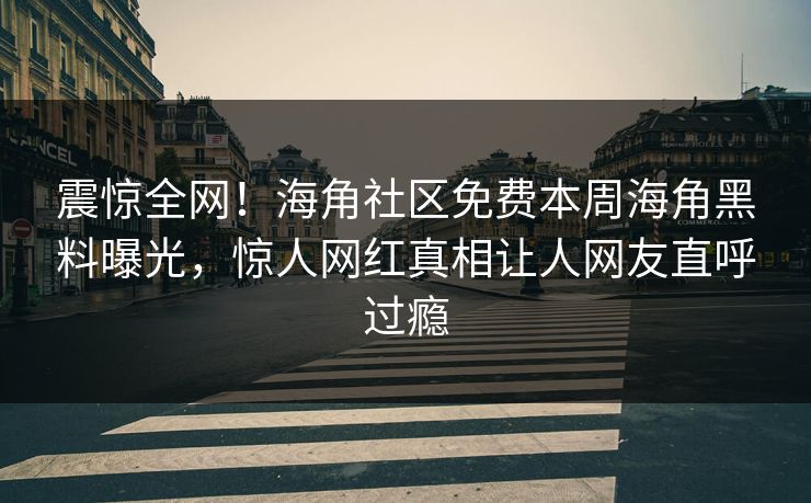 震惊全网！海角社区免费本周海角黑料曝光，惊人网红真相让人网友直呼过瘾