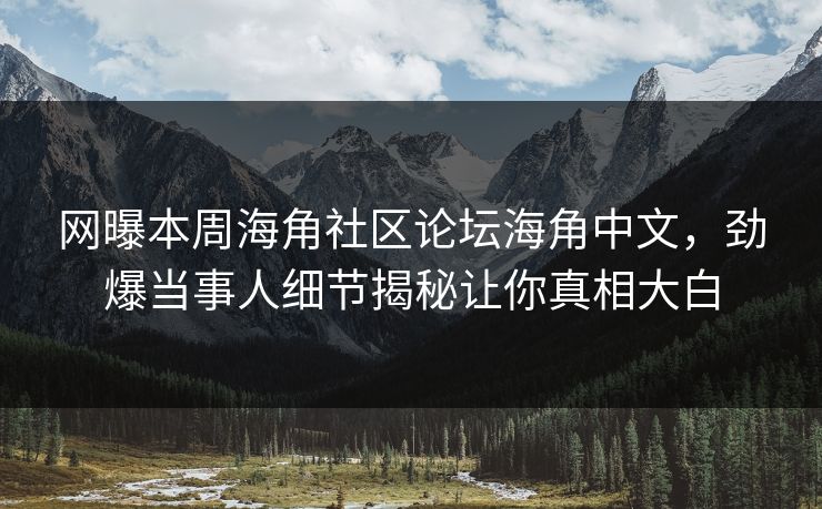 网曝本周海角社区论坛海角中文，劲爆当事人细节揭秘让你真相大白