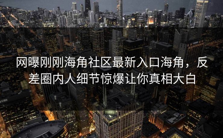 网曝刚刚海角社区最新入口海角，反差圈内人细节惊爆让你真相大白