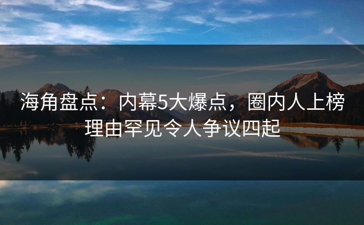 海角盘点：内幕5大爆点，圈内人上榜理由罕见令人争议四起