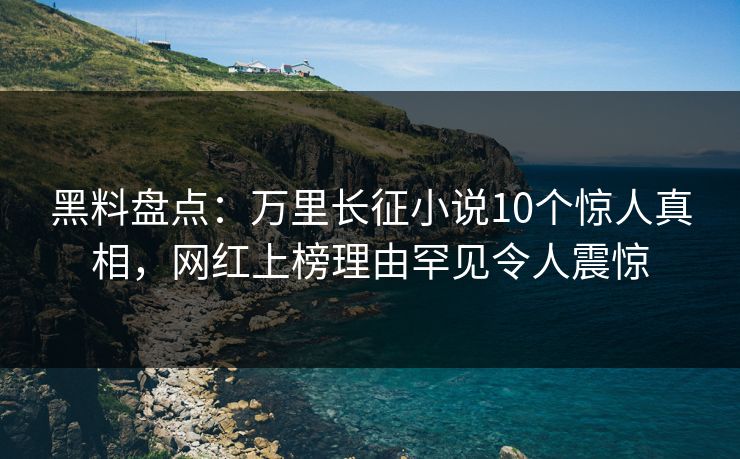 黑料盘点：万里长征小说10个惊人真相，网红上榜理由罕见令人震惊