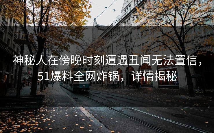神秘人在傍晚时刻遭遇丑闻无法置信，51爆料全网炸锅，详情揭秘