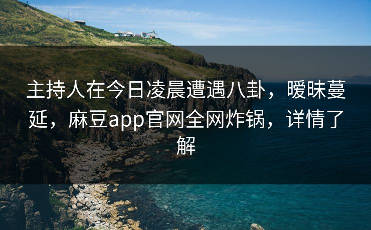 主持人在今日凌晨遭遇八卦，暧昧蔓延，麻豆app官网全网炸锅，详情了解